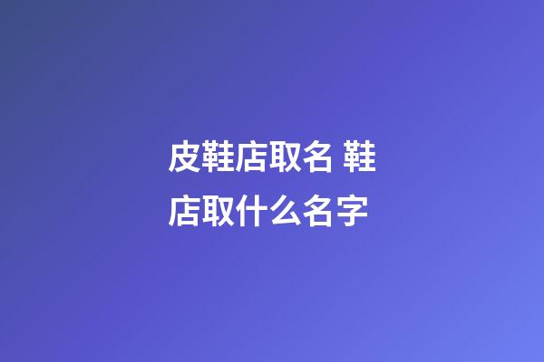 皮鞋店取名 鞋店取什么名字-第1張-店鋪起名-玄機派